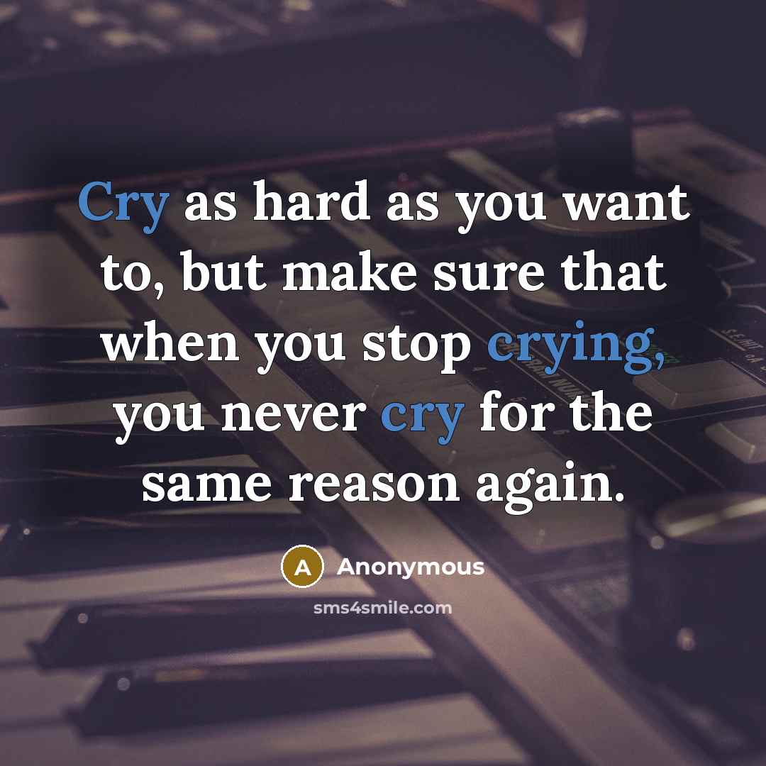 “Cry as hard as you want to, but make sure that when you stop crying, you never cry for the same reason again.” quote by Anonymous