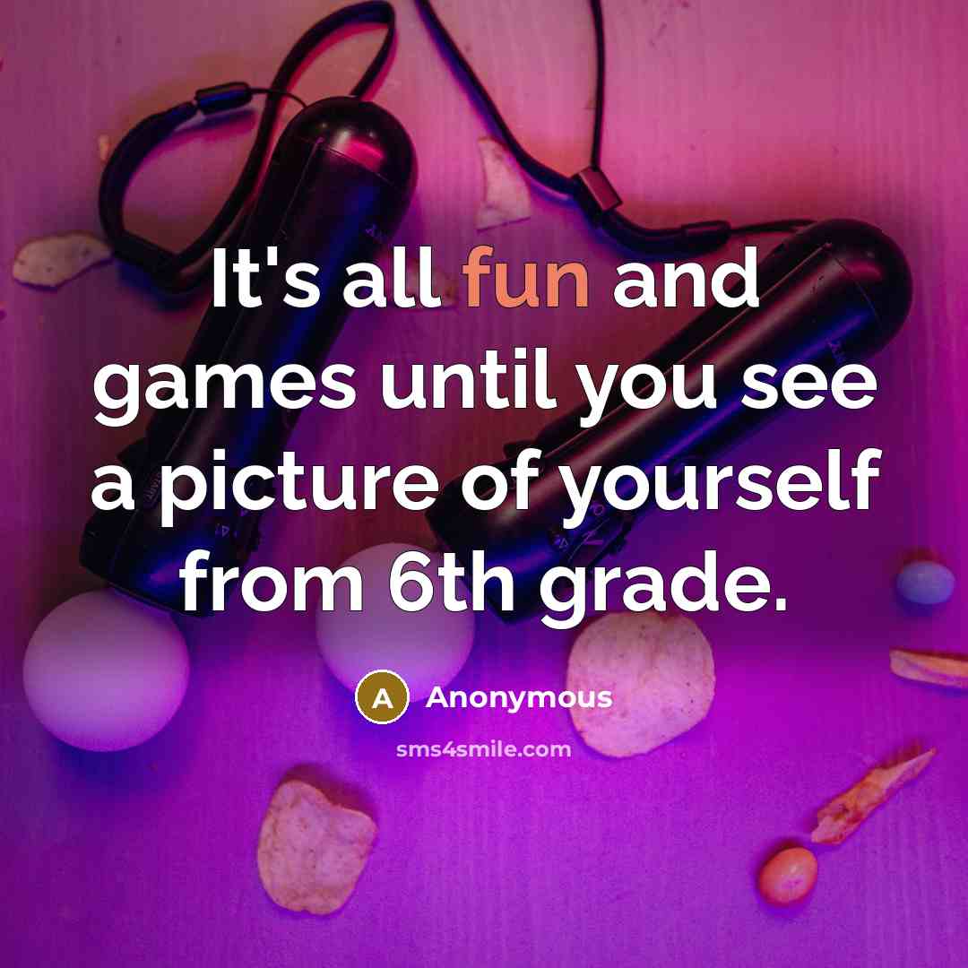 “It's all fun and games until you see a picture of yourself from 6th grade.” quote by Anonymous