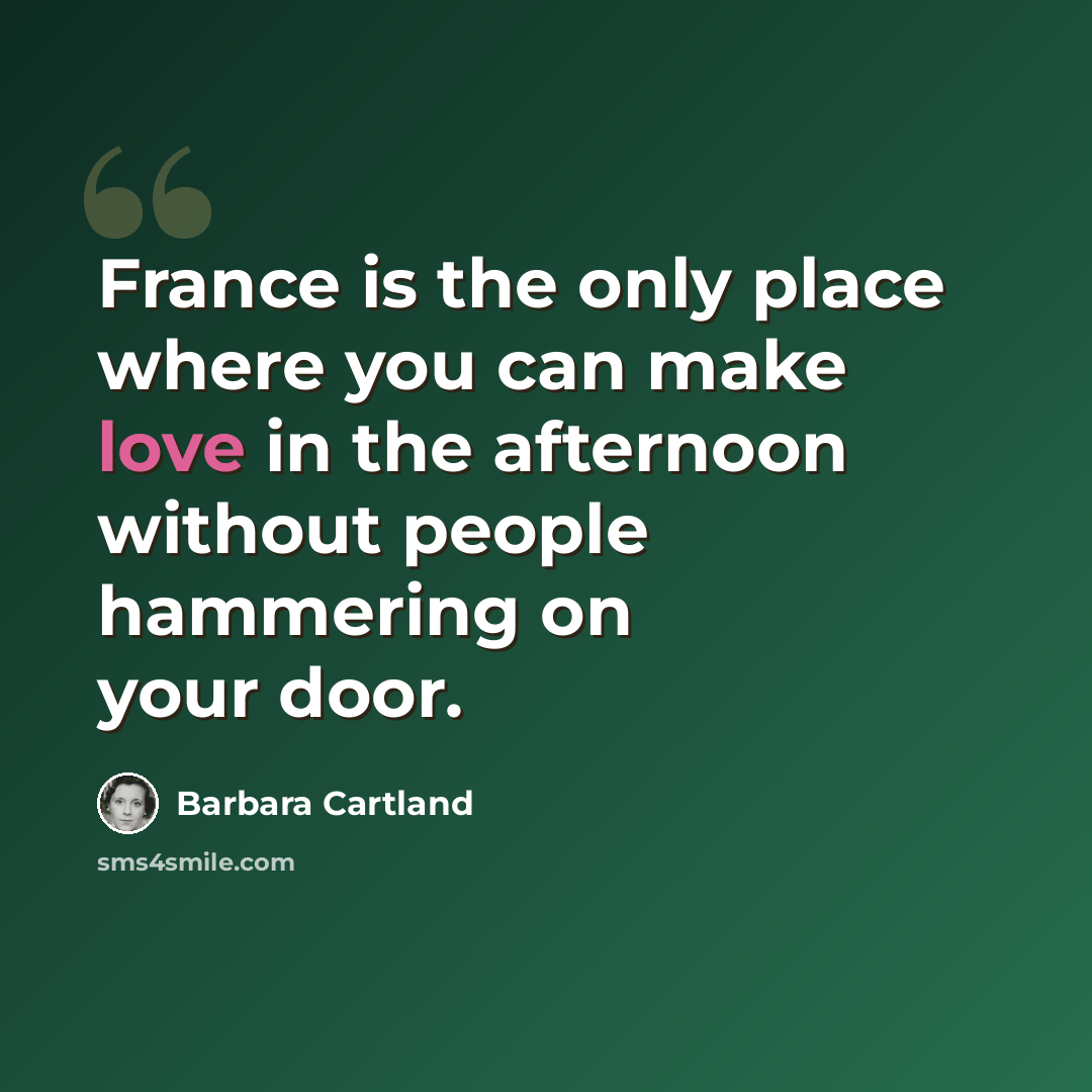 “France is the only place where you can make love in the afternoon without people hammering on your door.” quote by Barbara Cartland