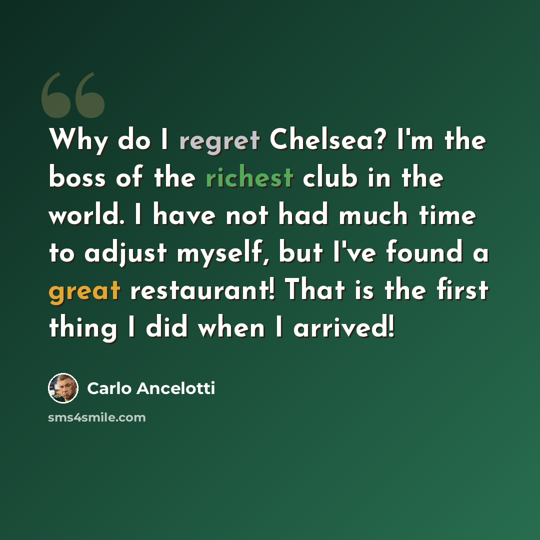 “Why do I regret Chelsea? I'm the boss of the richest club in the world. I have not had much time to adjust myself, but I've found a great restaurant! That is the first thing I did when I arrived!” quote by Carlo Ancelotti