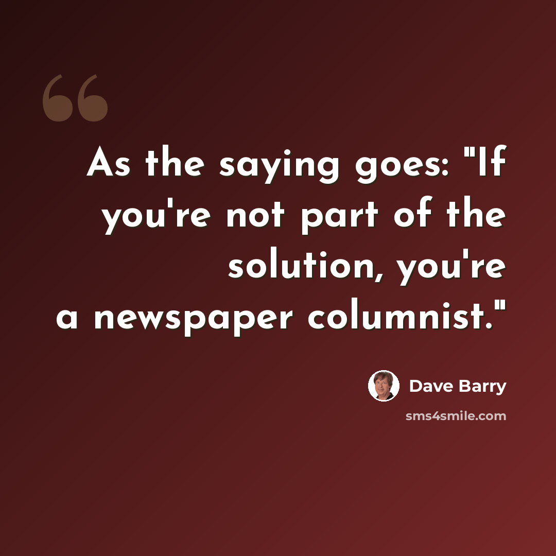 “As the saying goes: "If you're not part of the solution, you're a newspaper columnist."” quote by Dave Barry