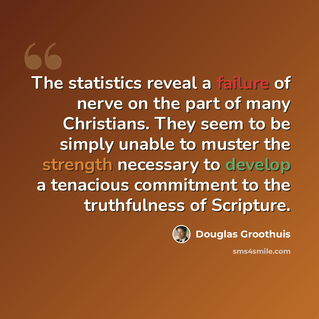 “The statistics reveal a failure of nerve on the part of many Christians. They seem to be simply unable to muster the strength necessary to develop a tenacious commitment to the truthfulness of Scripture.” quote by Douglas Groothuis