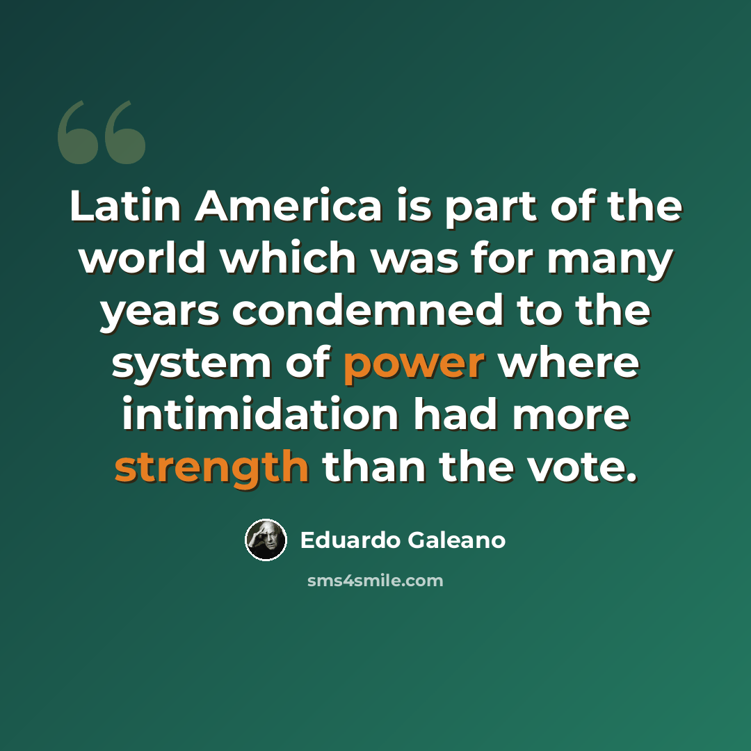 “Latin America is part of the world which was for many years condemned to the system of power where intimidation had more strength than the vote.” quote by Eduardo Galeano
