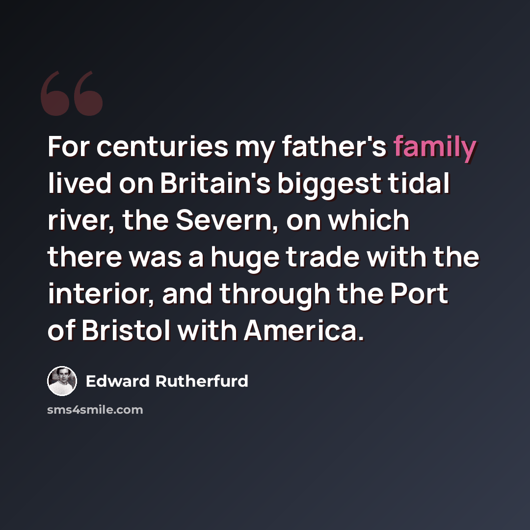 “For centuries my father's family lived on Britain's biggest tidal river, the Severn, on which there was a huge trade with the interior, and through the Port of Bristol with America.” quote by Edward Rutherfurd