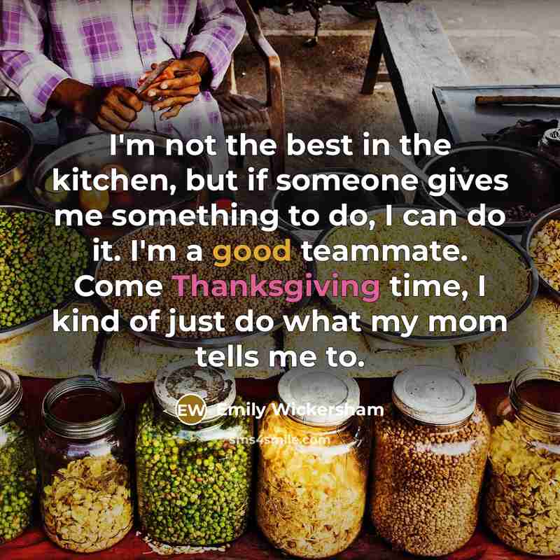 “I'm not the best in the kitchen, but if someone gives me something to do, I can do it. I'm a good teammate. Come Thanksgiving time, I kind of just do what my mom tells me to.” quote by Emily Wickersham