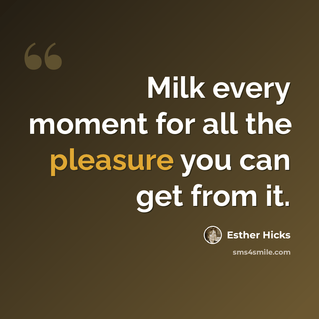 “Milk every moment for all the pleasure you can get from it.” quote by Esther Hicks