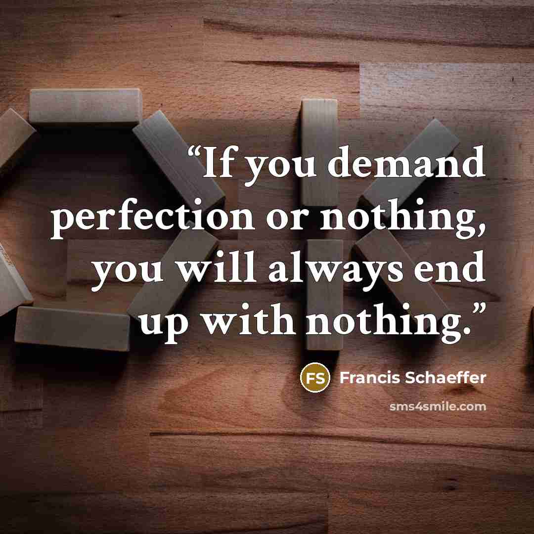 “If you demand perfection or nothing, you will always end up with nothing.” quote by Francis Schaeffer