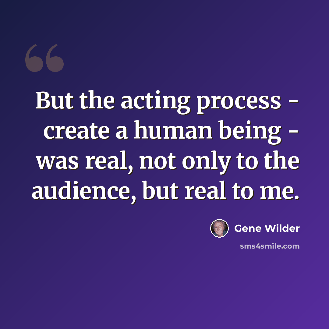 “But the acting process - create a human being - was real, not only to the audience, but real to me.” quote by Gene Wilder