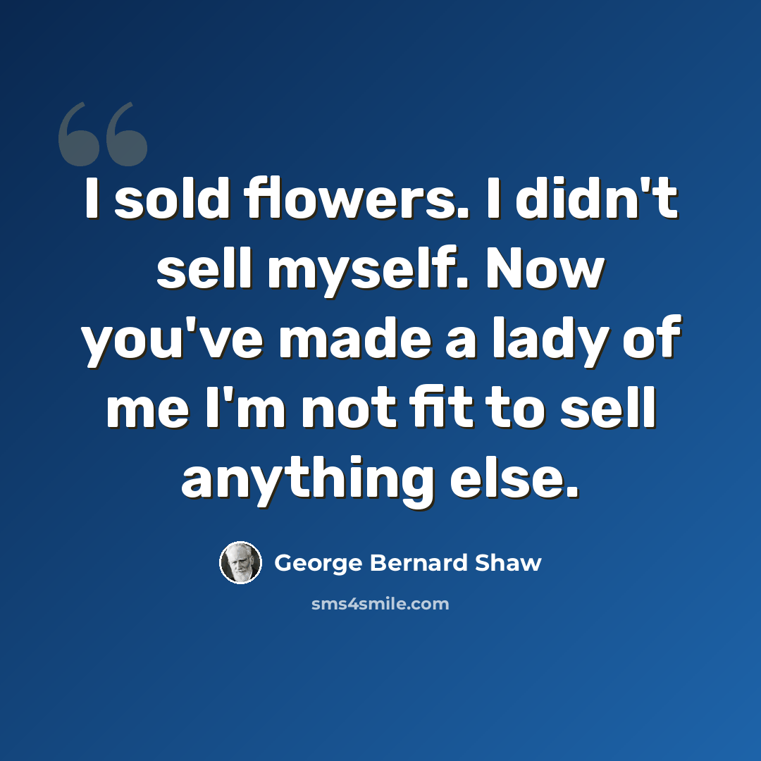 “I sold flowers. I didn't sell myself. Now you've made a lady of me I'm not fit to sell anything else.” quote by George Bernard Shaw