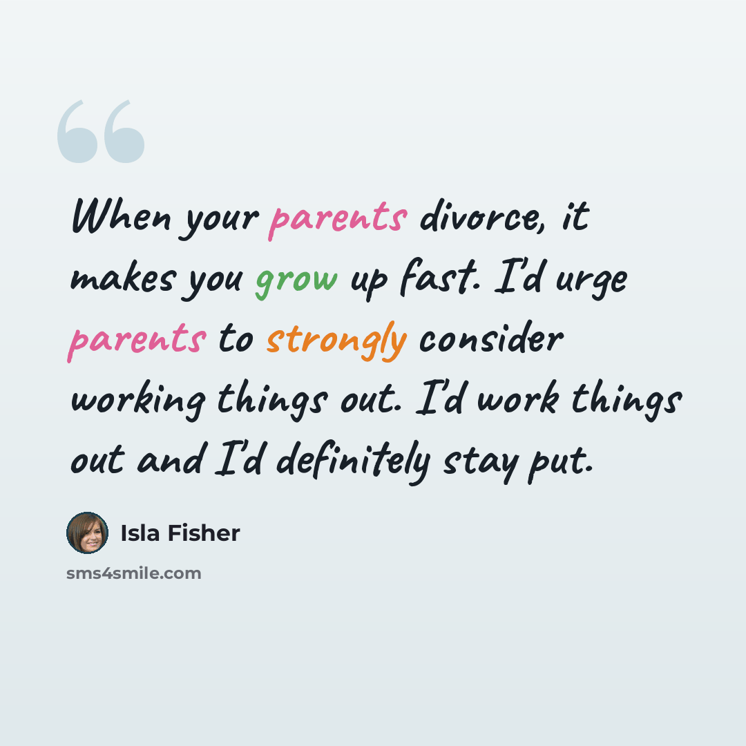 “When your parents divorce, it makes you grow up fast. I'd urge parents to strongly consider working things out. I'd work things out and I'd definitely stay put.” quote by Isla Fisher