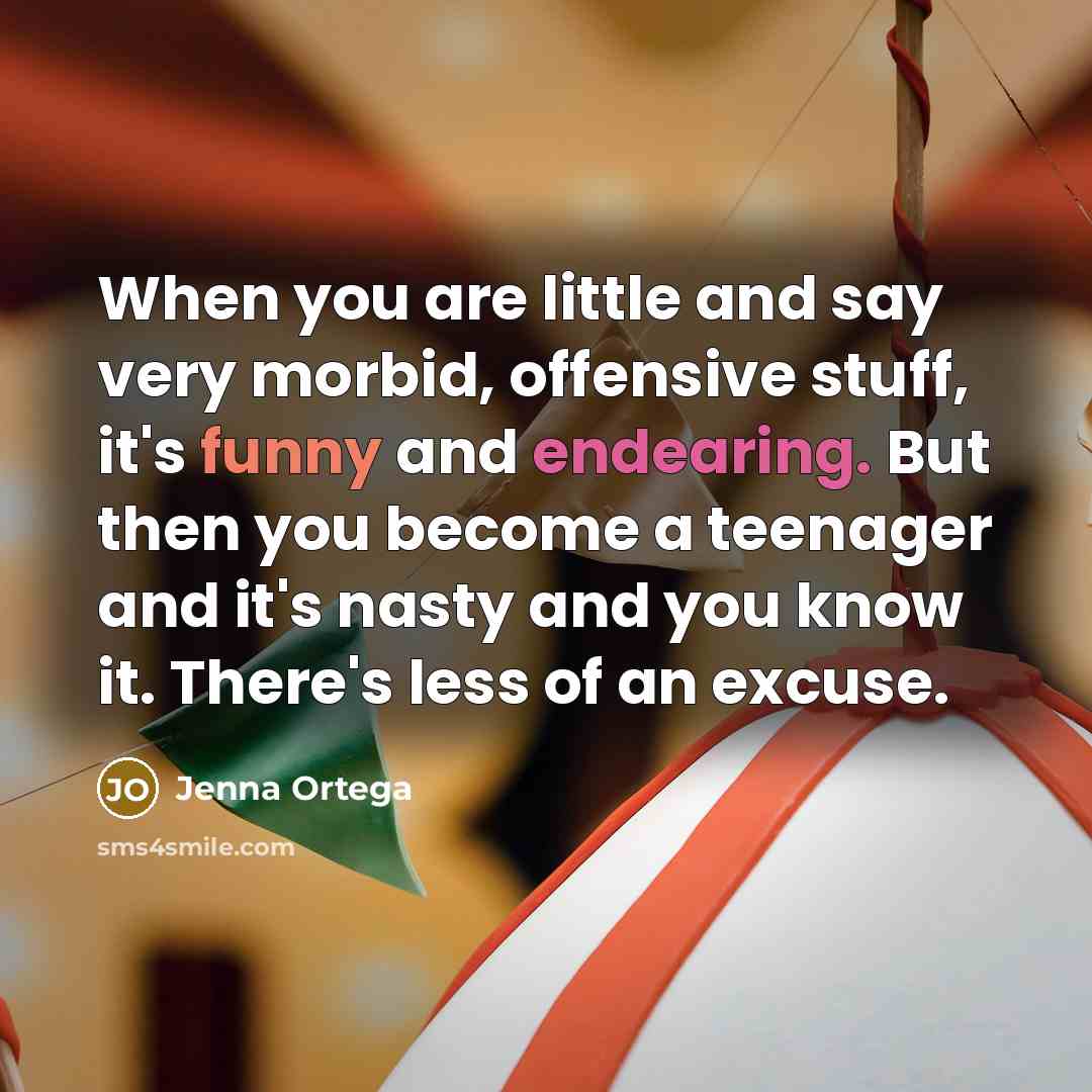 “When you are little and say very morbid, offensive stuff, it's funny and endearing. But then you become a teenager and it's nasty and you know it. There's less of an excuse.” quote by Jenna Ortega
