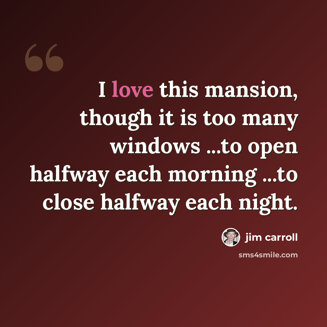 “I love this mansion, though it is too many windows ...to open halfway each morning ...to close halfway each night.” quote by Jim Carroll