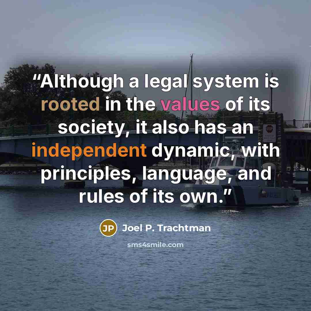 “Although a legal system is rooted in the values of its society, it also has an independent dynamic, with principles, language, and rules of its own.” quote by Joel P. Trachtman