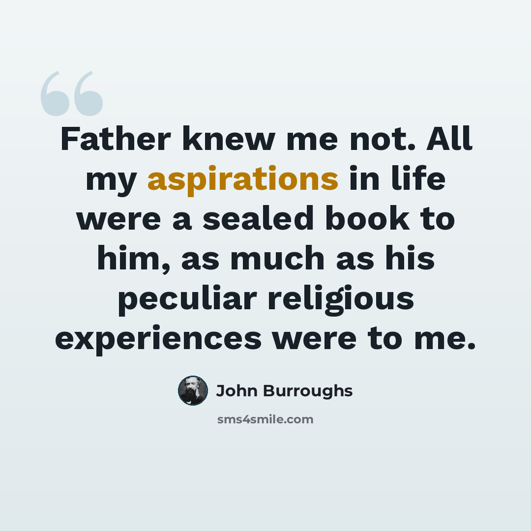 “Father knew me not. All my aspirations in life were a sealed book to him, as much as his peculiar religious experiences were to me.” quote by John Burroughs