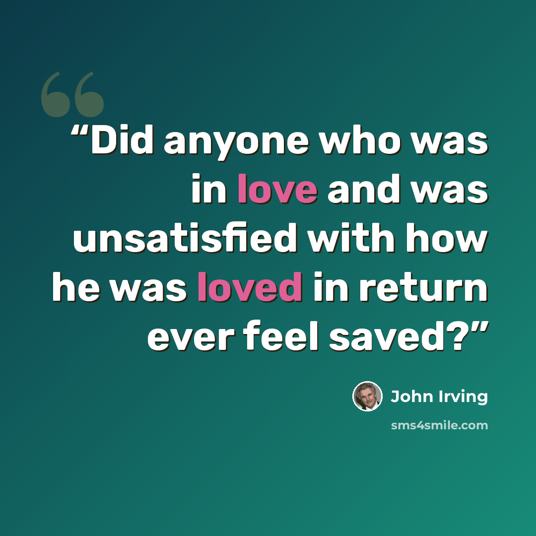 “Did anyone who was in love and was unsatisfied with how he was loved in return ever feel saved?” quote by John Irving