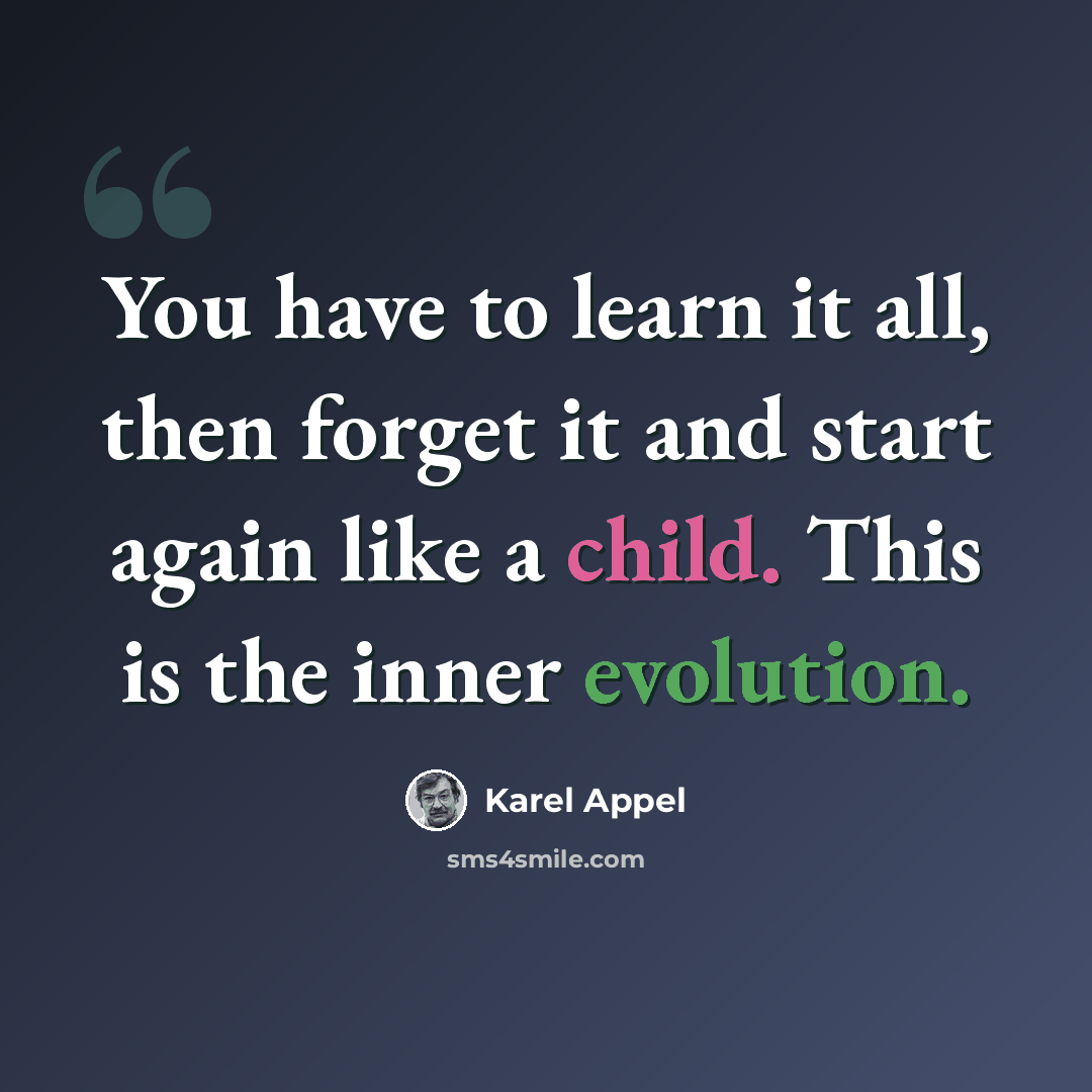 “You have to learn it all, then forget it and start again like a child. This is the inner evolution.” quote by Karel Appel