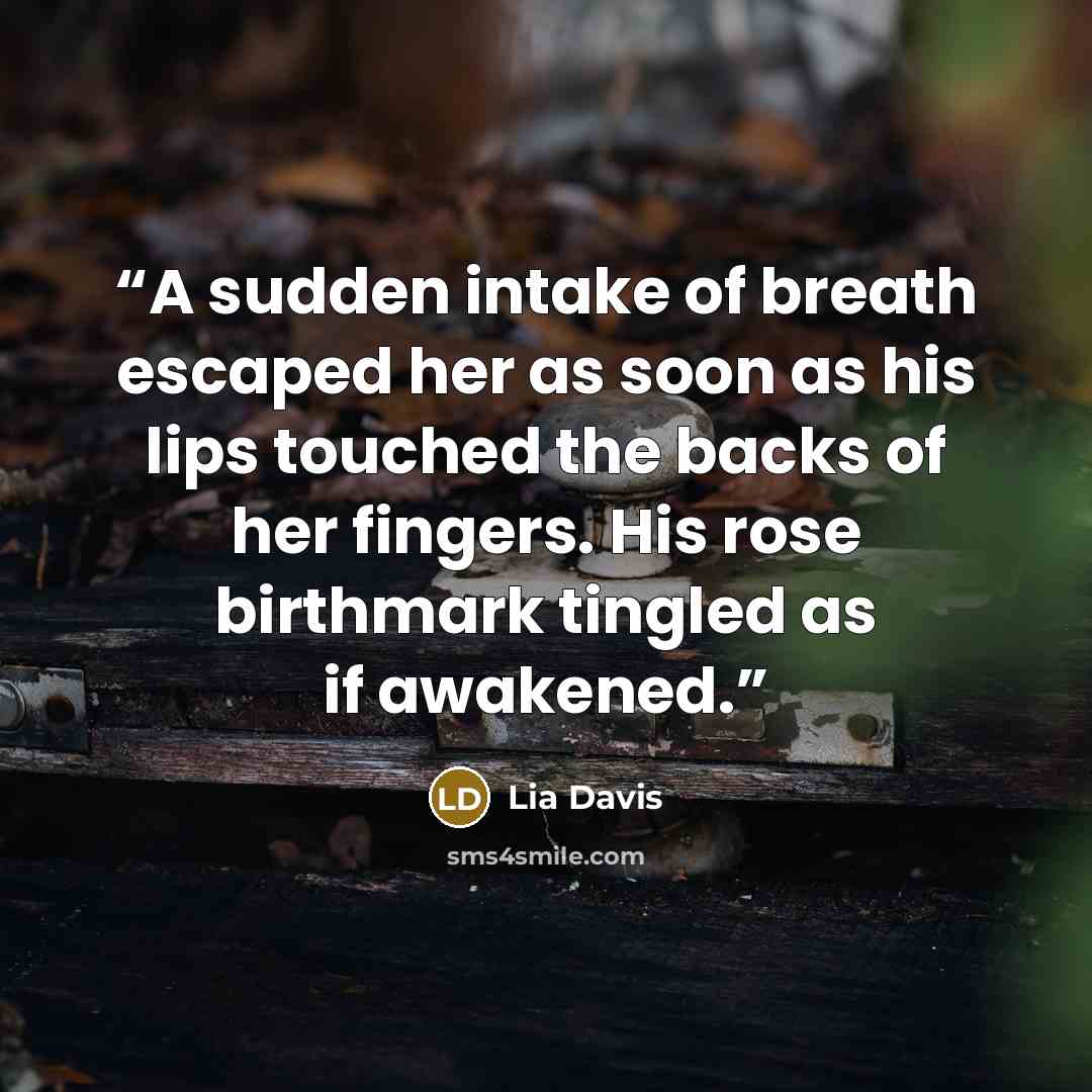 “A sudden intake of breath escaped her as soon as his lips touched the backs of her fingers. His rose birthmark tingled as if awakened.” quote by Lia Davis