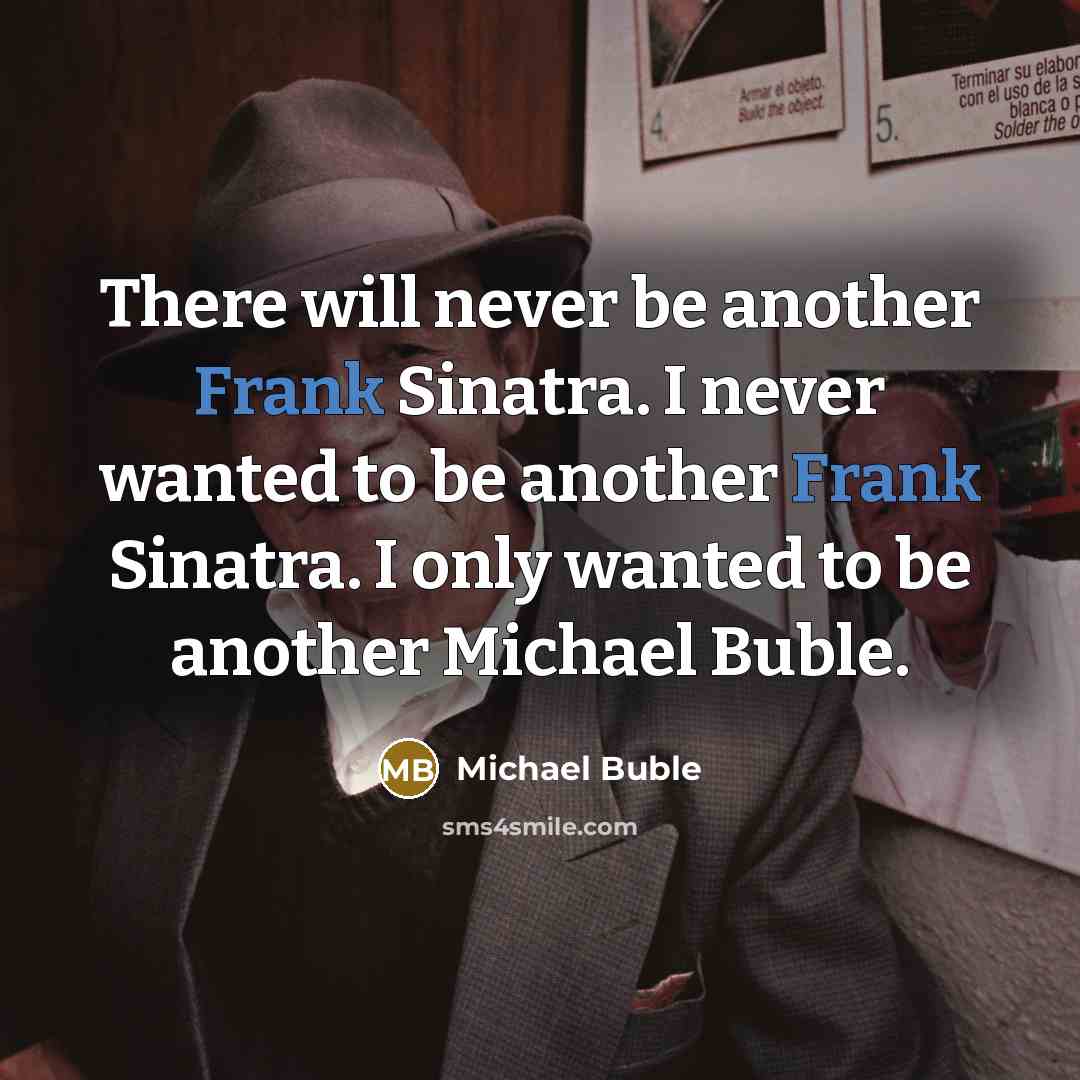 “There will never be another Frank Sinatra. I never wanted to be another Frank Sinatra. I only wanted to be another Michael Buble.” quote by Michael Buble