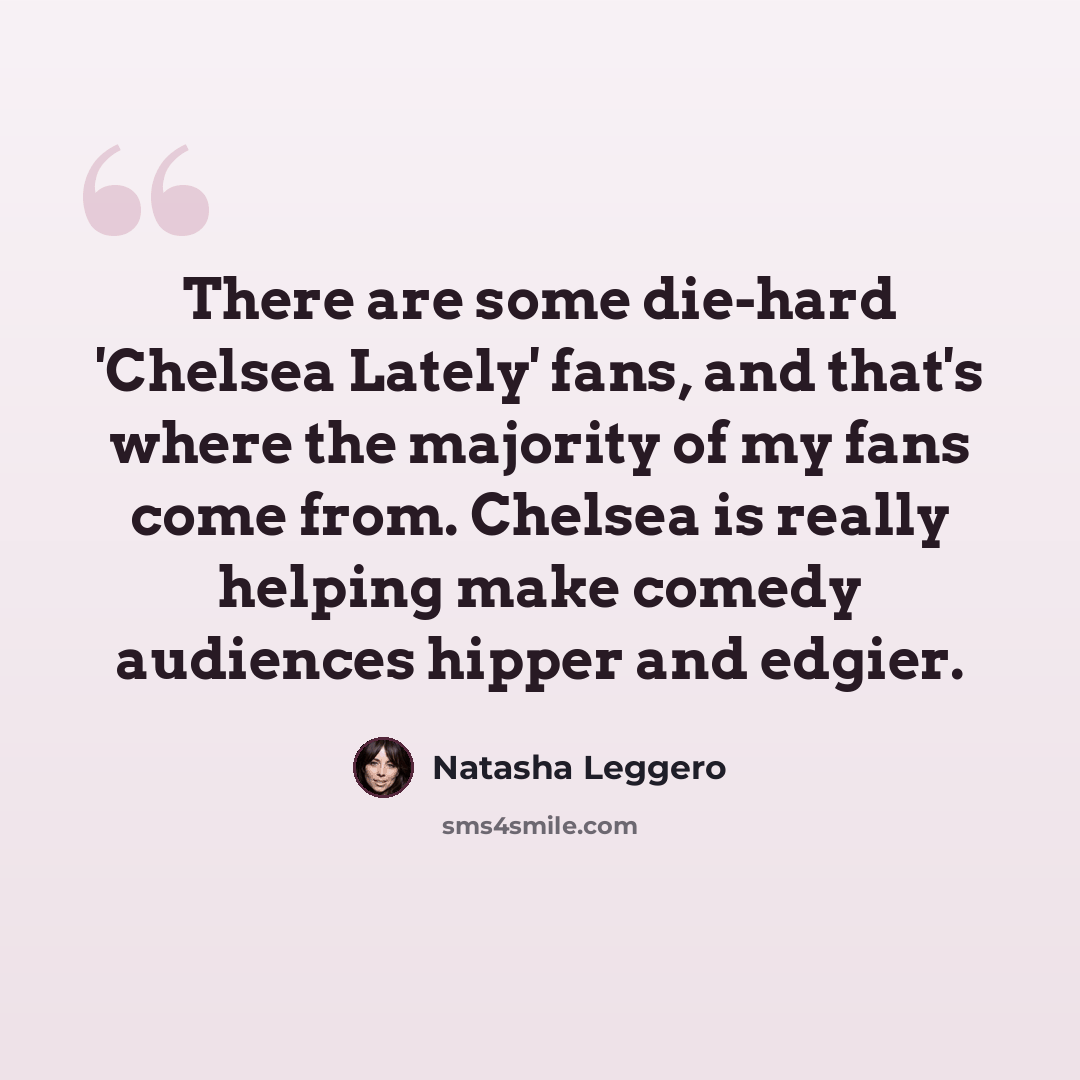 “There are some die-hard 'Chelsea Lately' fans, and that's where the majority of my fans come from. Chelsea is really helping make comedy audiences hipper and edgier.” quote by Natasha Leggero