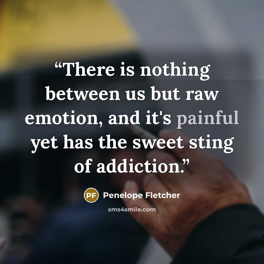 “There is nothing between us but raw emotion, and it's painful yet has the sweet sting of addiction.” quote by Penelope Fletcher