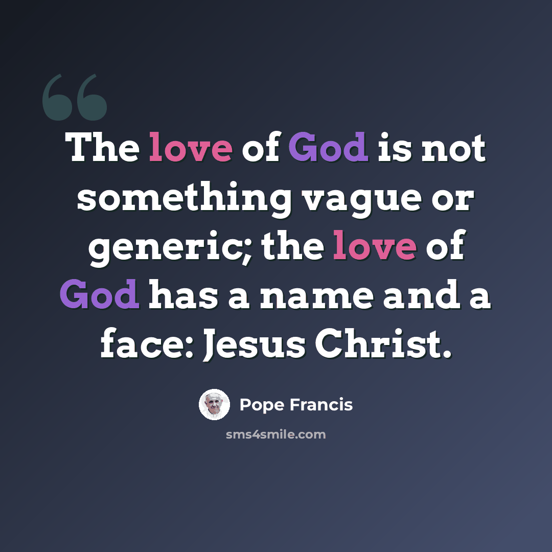 “The love of God is not something vague or generic; the love of God has a name and a face: Jesus Christ.” quote by Pope Francis
