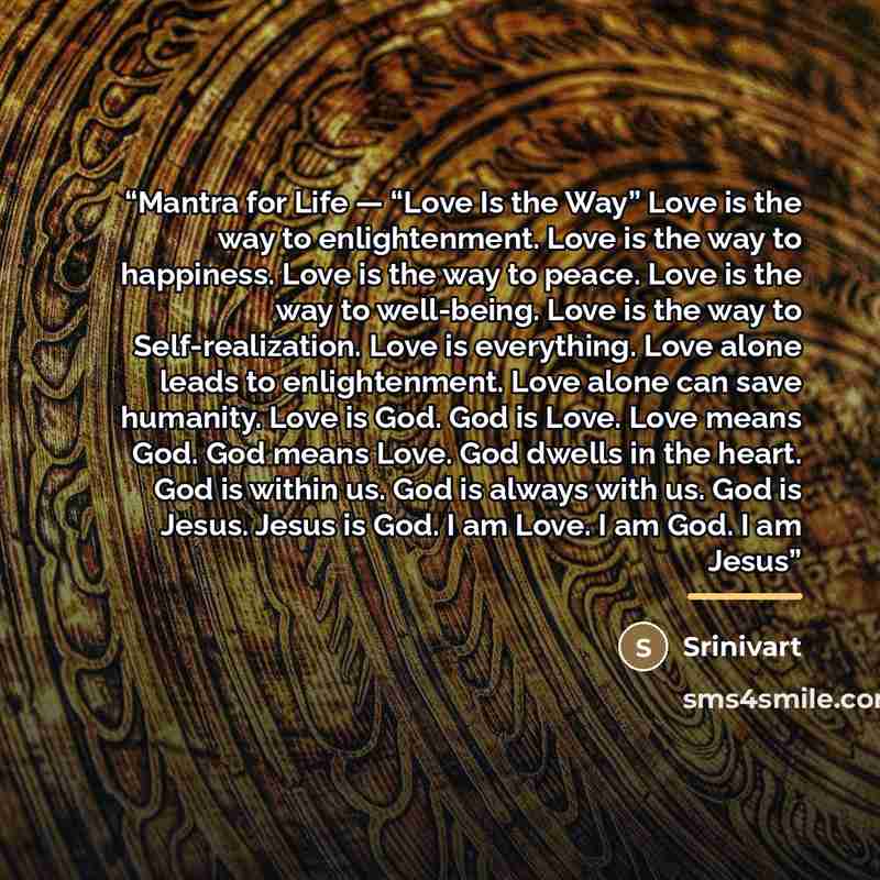 “Mantra for Life — “Love Is the Way” Love is the way to enlightenment. Love is the way to happiness. Love is the way to peace. Love is the way to well-being. Love is the way to Self-realization. Love is everything. Love alone leads to enlightenment. Love alone can save humanity. Love is God. God is…” quote by Srinivart