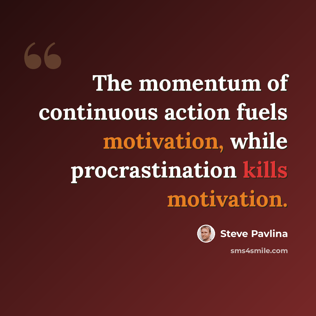 “The momentum of continuous action fuels motivation, while procrastination kills motivation.” quote by Steve Pavlina
