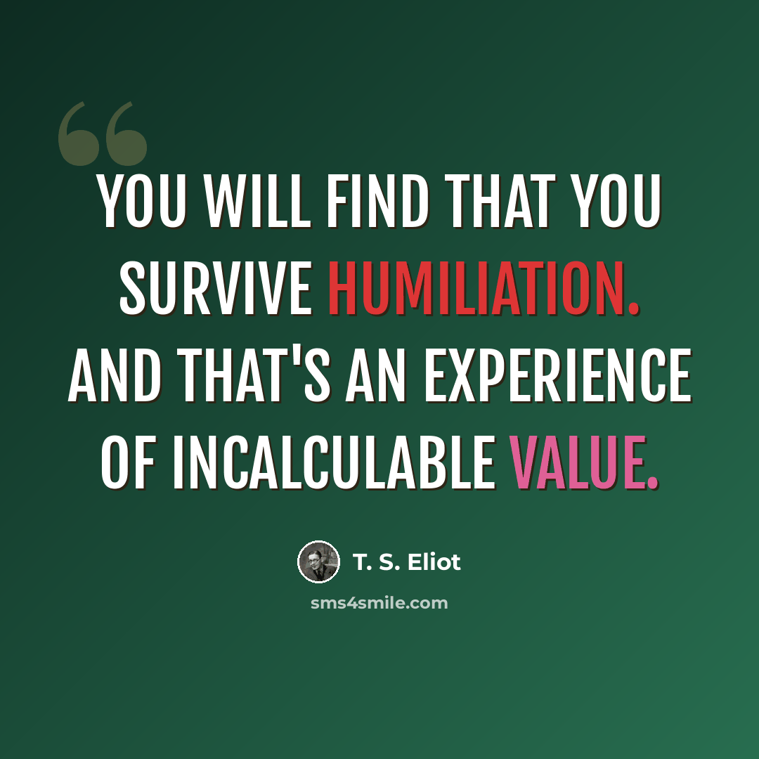 “You will find that you survive humiliation. And that's an experience of incalculable value.” quote by T. S. Eliot