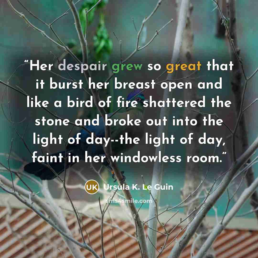 “Her despair grew so great that it burst her breast open and like a bird of fire shattered the stone and broke out into the light of day--the light of day, faint in her windowless room.” quote by Ursula K. Le Guin