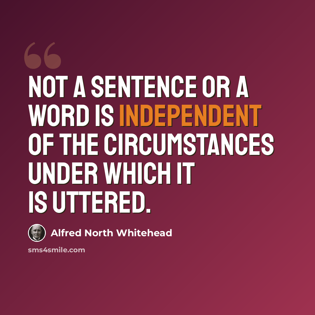 “Not a sentence or a word is independent of the circumstances under which it is uttered.” quote by Alfred North Whitehead