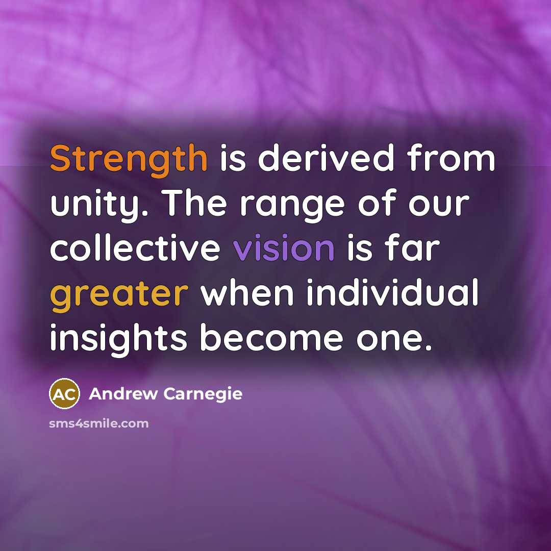 “Strength is derived from unity. The range of our collective vision is far greater when individual insights become one.” quote by Andrew Carnegie