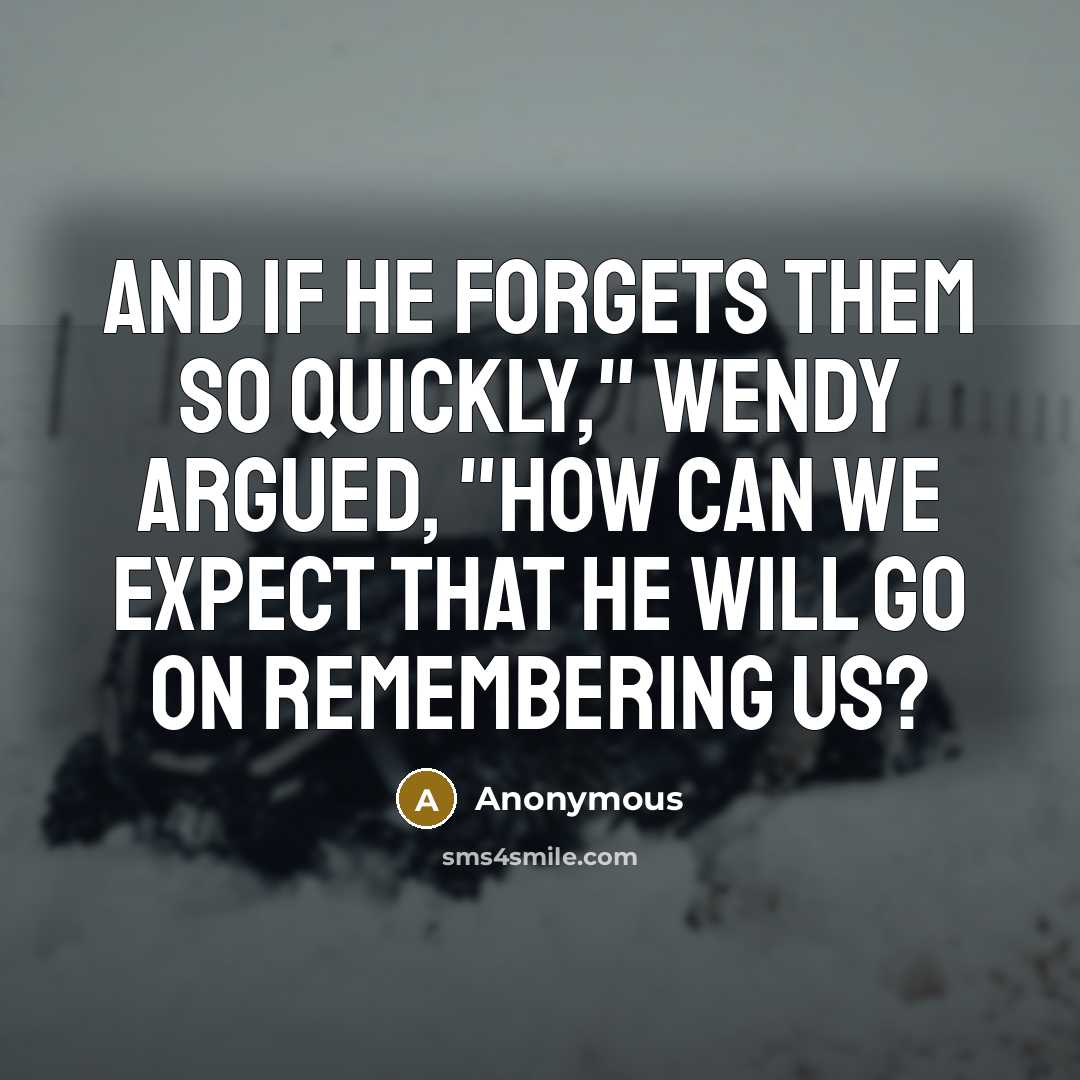 “And if he forgets them so quickly," Wendy argued, "how can we expect that he will go on remembering us?” quote by Anonymous