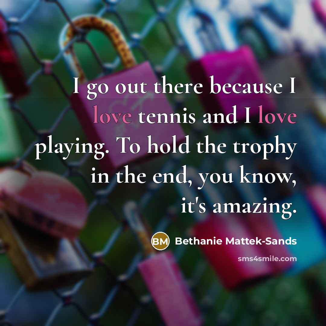 “I go out there because I love tennis and I love playing. To hold the trophy in the end, you know, it's amazing.” quote by Bethanie Mattek-Sands
