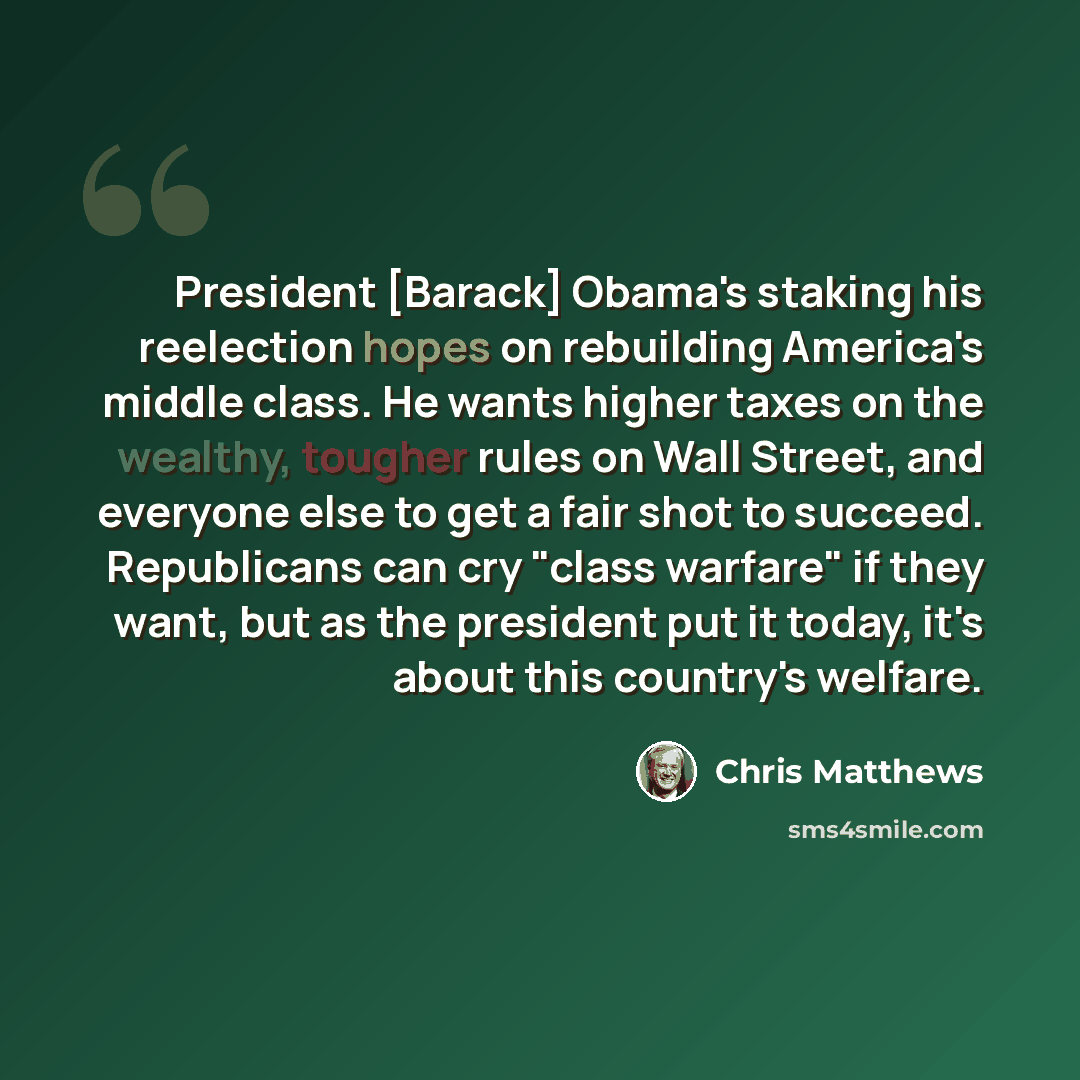 “President [Barack] Obama's staking his reelection hopes on rebuilding America's middle class. He wants higher taxes on the wealthy, tougher rules on Wall Street, and everyone else to get a fair shot to succeed. Republicans can cry "class warfare" if they want, but as the president put it today…” quote by Chris Matthews
