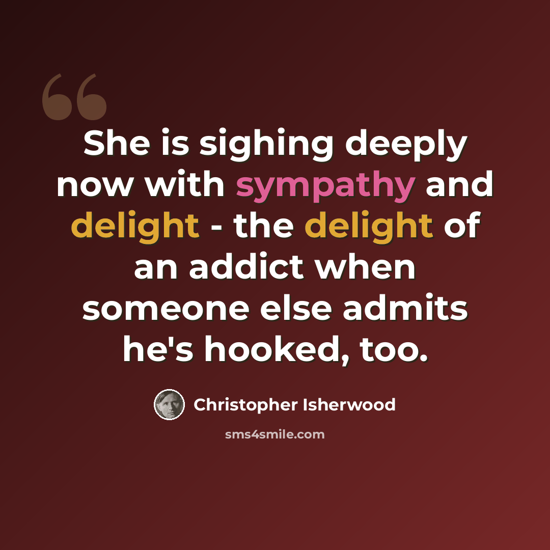 “She is sighing deeply now with sympathy and delight - the delight of an addict when someone else admits he's hooked, too.” quote by Christopher Isherwood