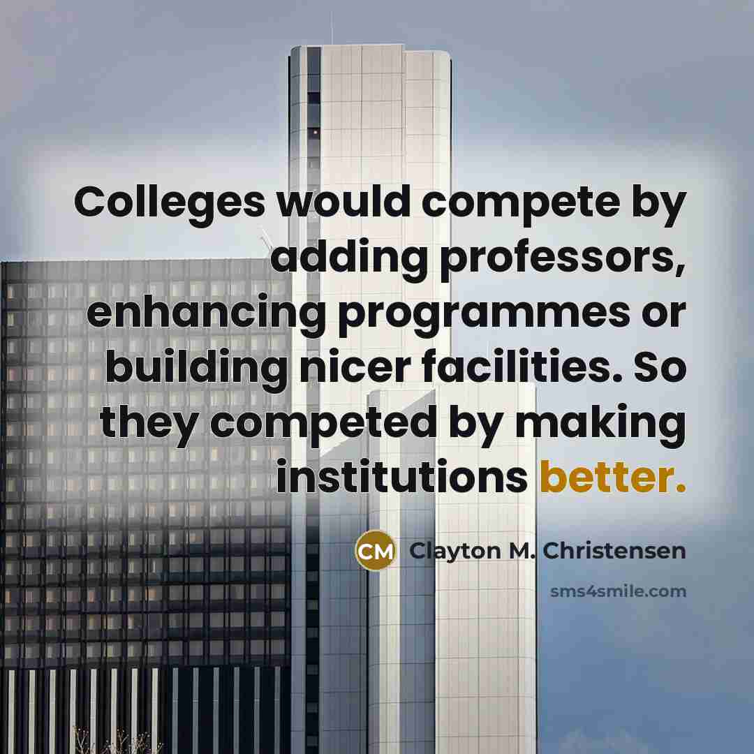 “Colleges would compete by adding professors, enhancing programmes or building nicer facilities. So they competed by making institutions better.” quote by Clayton M. Christensen