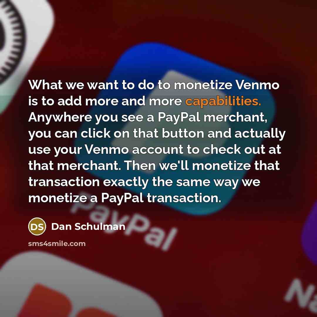 “What we want to do to monetize Venmo is to add more and more capabilities. Anywhere you see a PayPal merchant, you can click on that button and actually use your Venmo account to check out at that merchant. Then we'll monetize that transaction exactly the same way we monetize a PayPal transaction.” quote by Dan Schulman