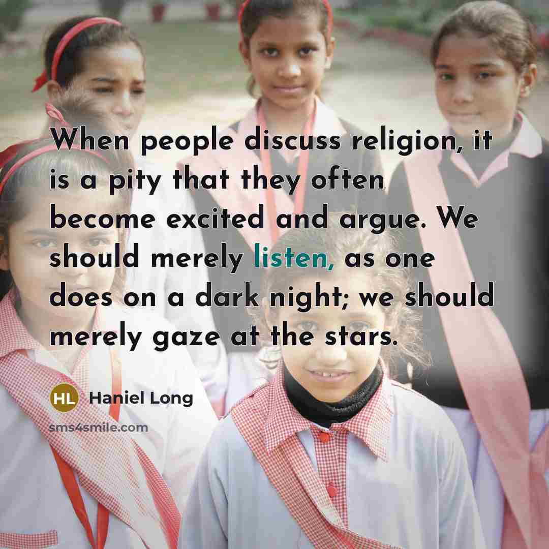 “When people discuss religion, it is a pity that they often become excited and argue. We should merely listen, as one does on a dark night; we should merely gaze at the stars.” quote by Haniel Long