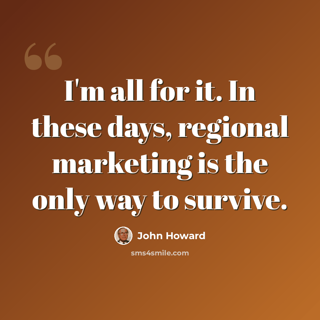 “I'm all for it. In these days, regional marketing is the only way to survive.” quote by John Howard
