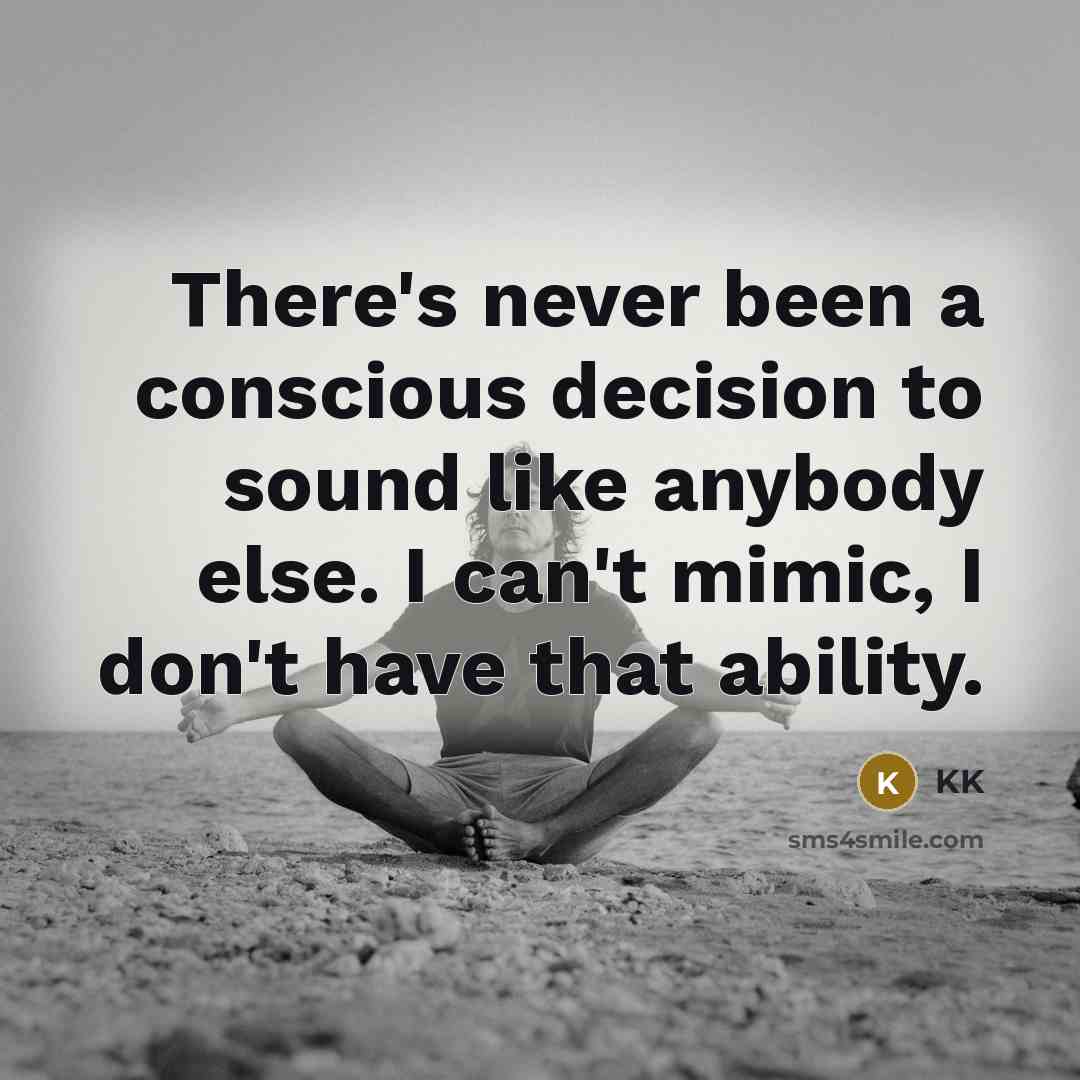 “There's never been a conscious decision to sound like anybody else. I can't mimic, I don't have that ability.” quote by KK