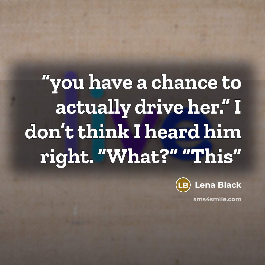 “you have a chance to actually drive her.” I don’t think I heard him right. “What?” “This” quote by Lena Black