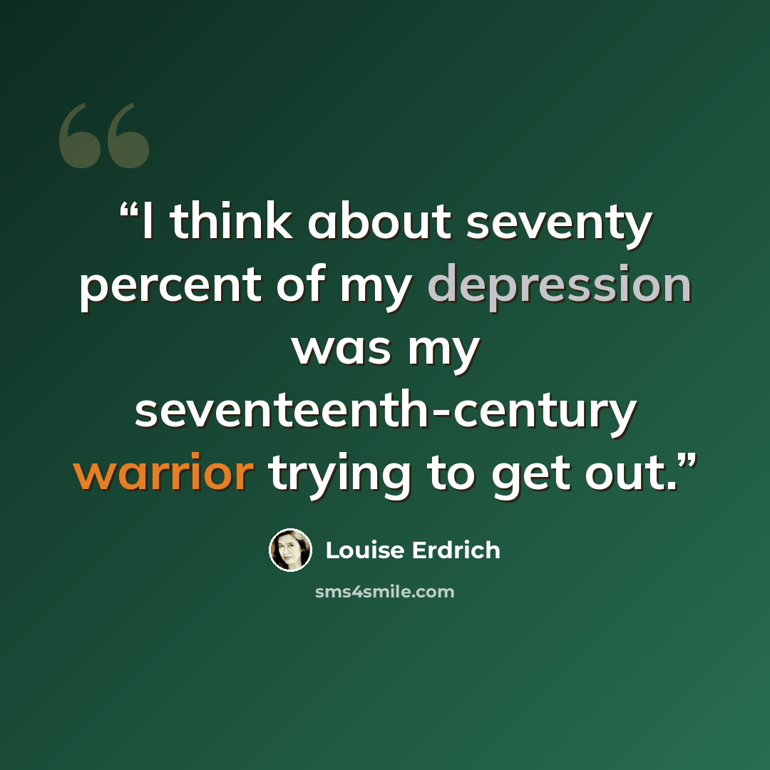 “I think about seventy percent of my depression was my seventeenth-century warrior trying to get out.” quote by Louise Erdrich