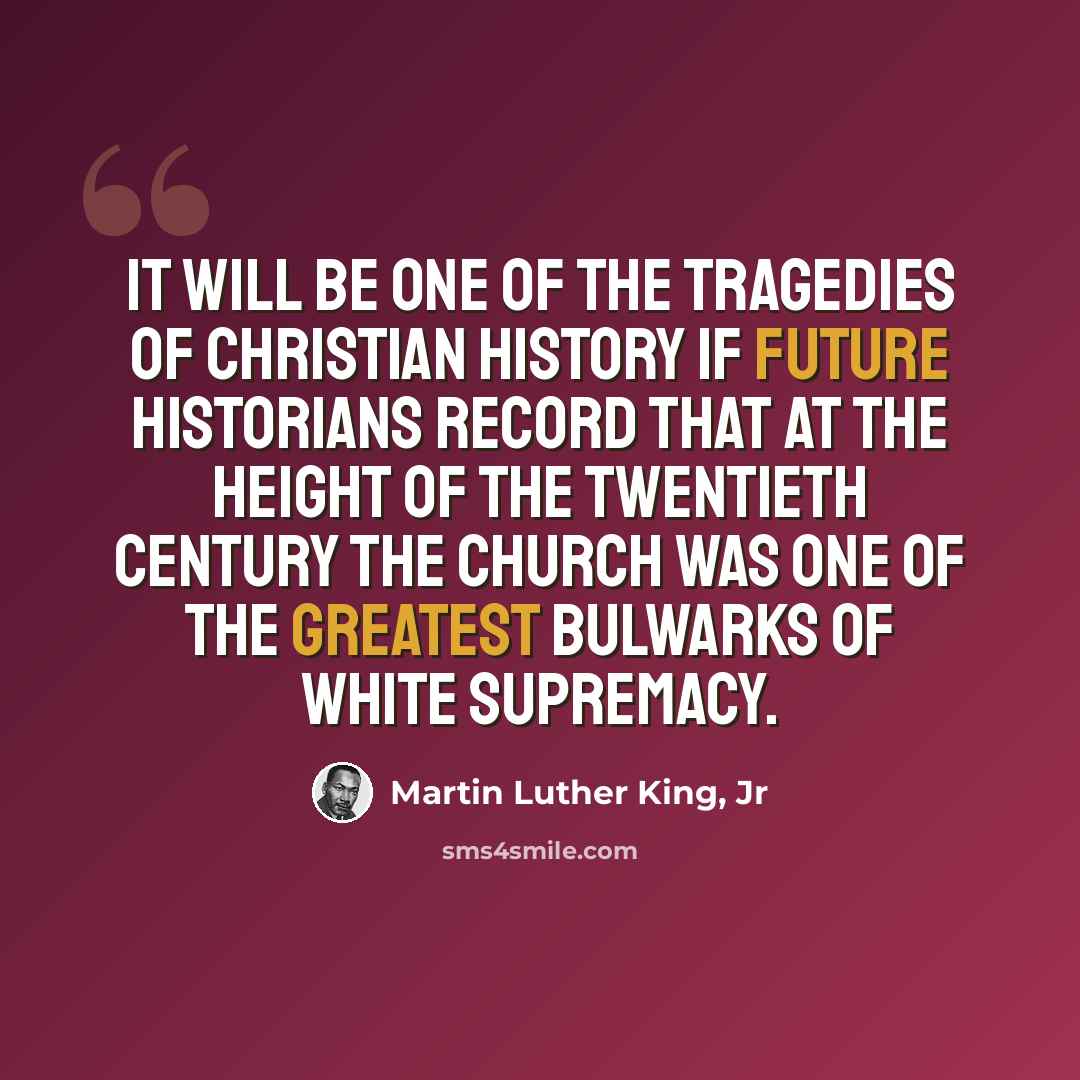 “It will be one of the tragedies of Christian history if future historians record that at the height of the twentieth century the church was one of the greatest bulwarks of white supremacy.” quote by Martin Luther King, Jr