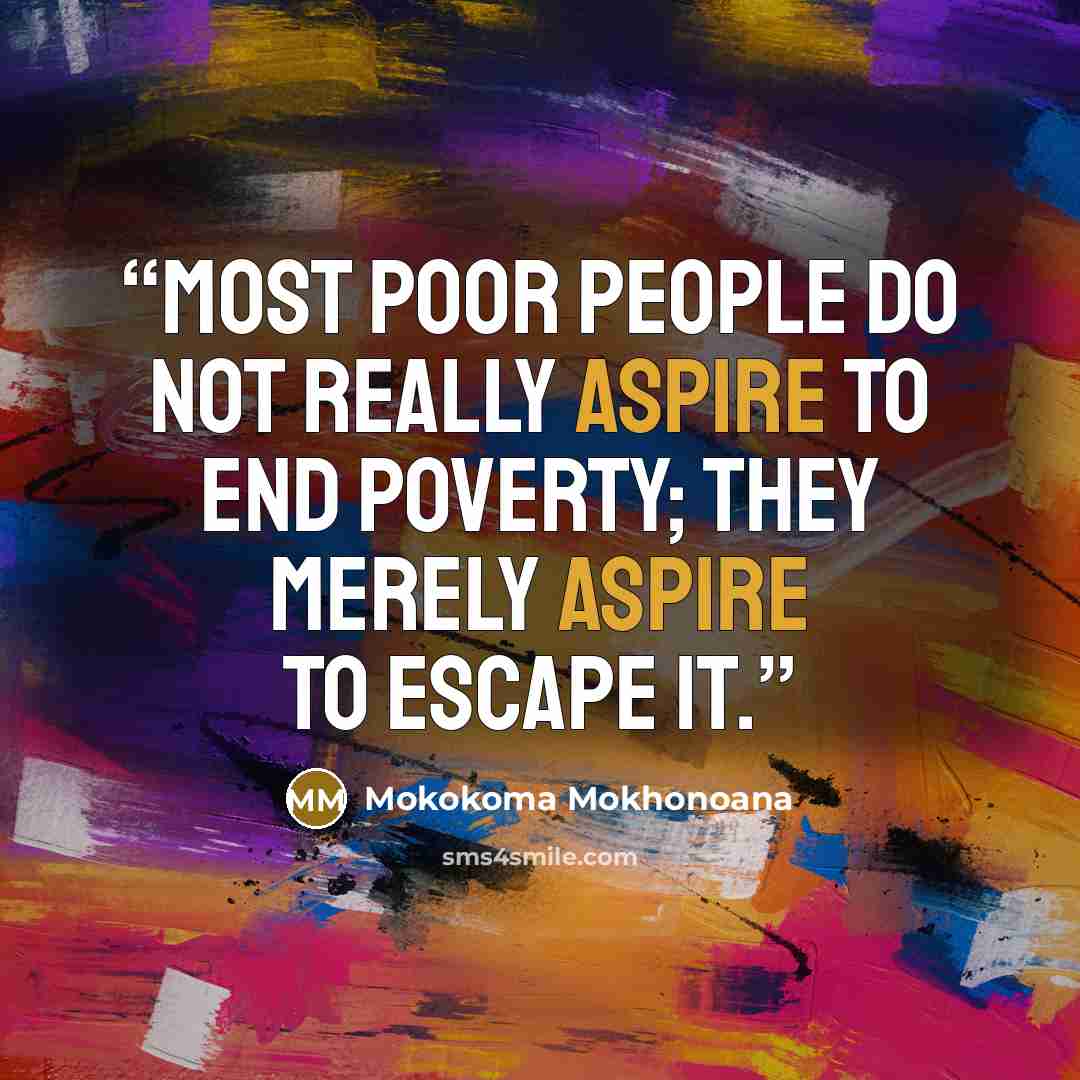 “Most poor people do not really aspire to end poverty; they merely aspire to escape it.” quote by Mokokoma Mokhonoana