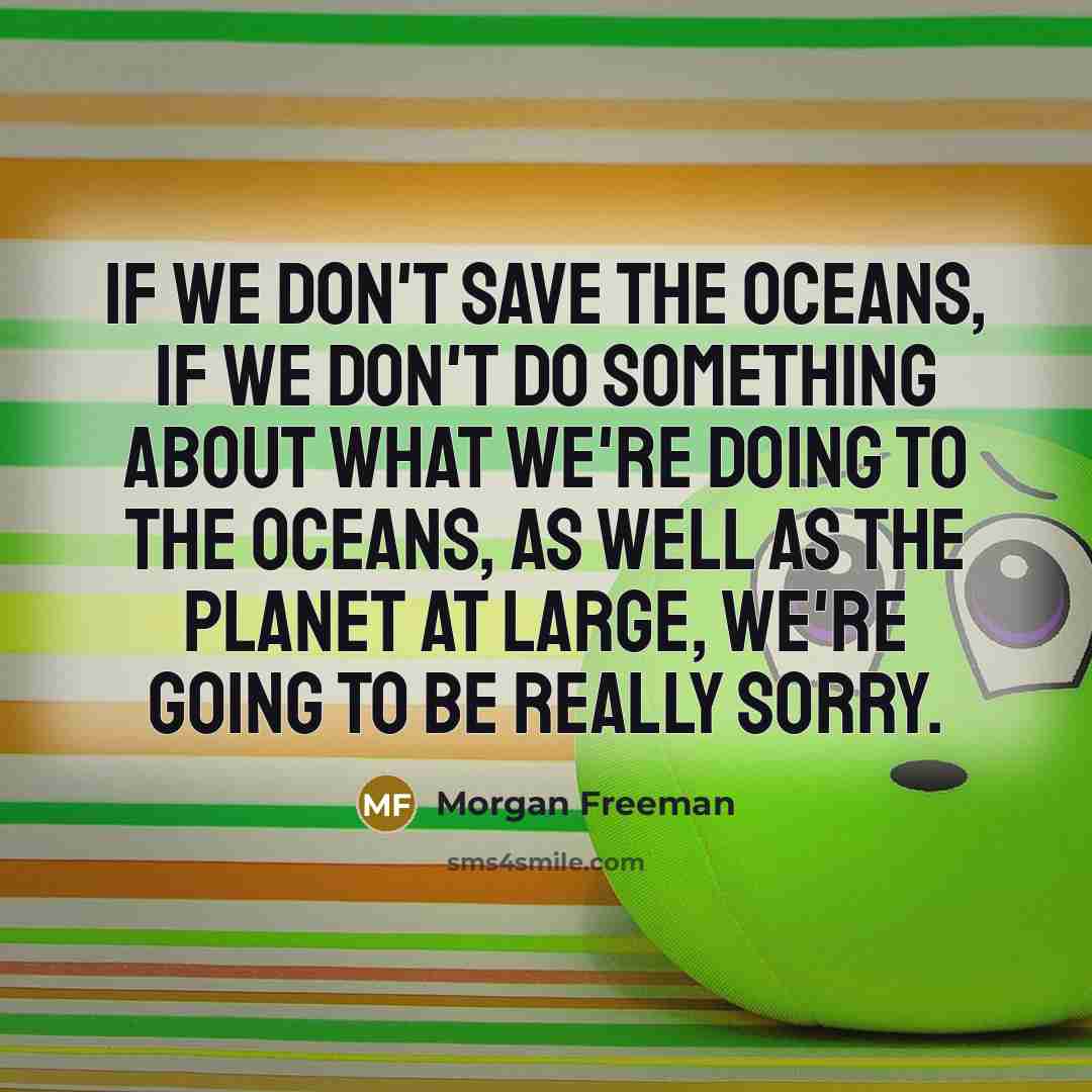 “If we don't save the oceans, if we don't do something about what we're doing to the oceans, as well as the planet at large, we're going to be really sorry.” quote by Morgan Freeman