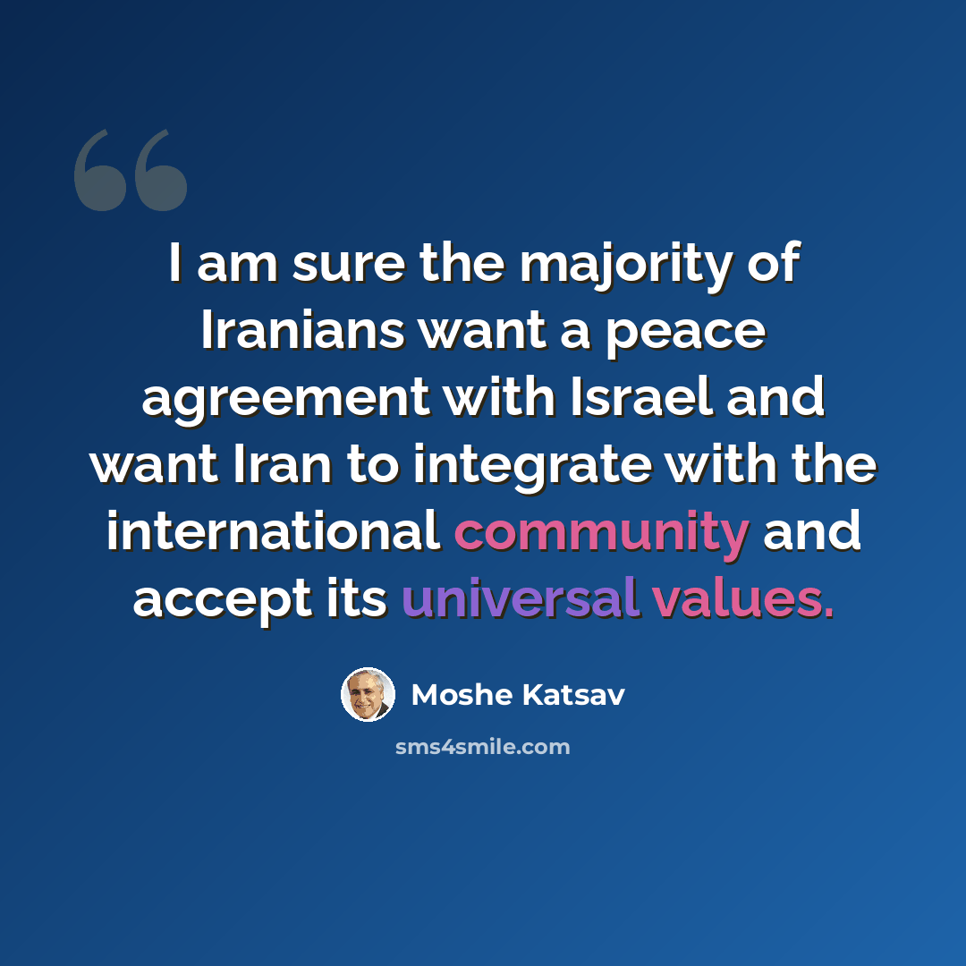 “I am sure the majority of Iranians want a peace agreement with Israel and want Iran to integrate with the international community and accept its universal values.” quote by Moshe Katsav
