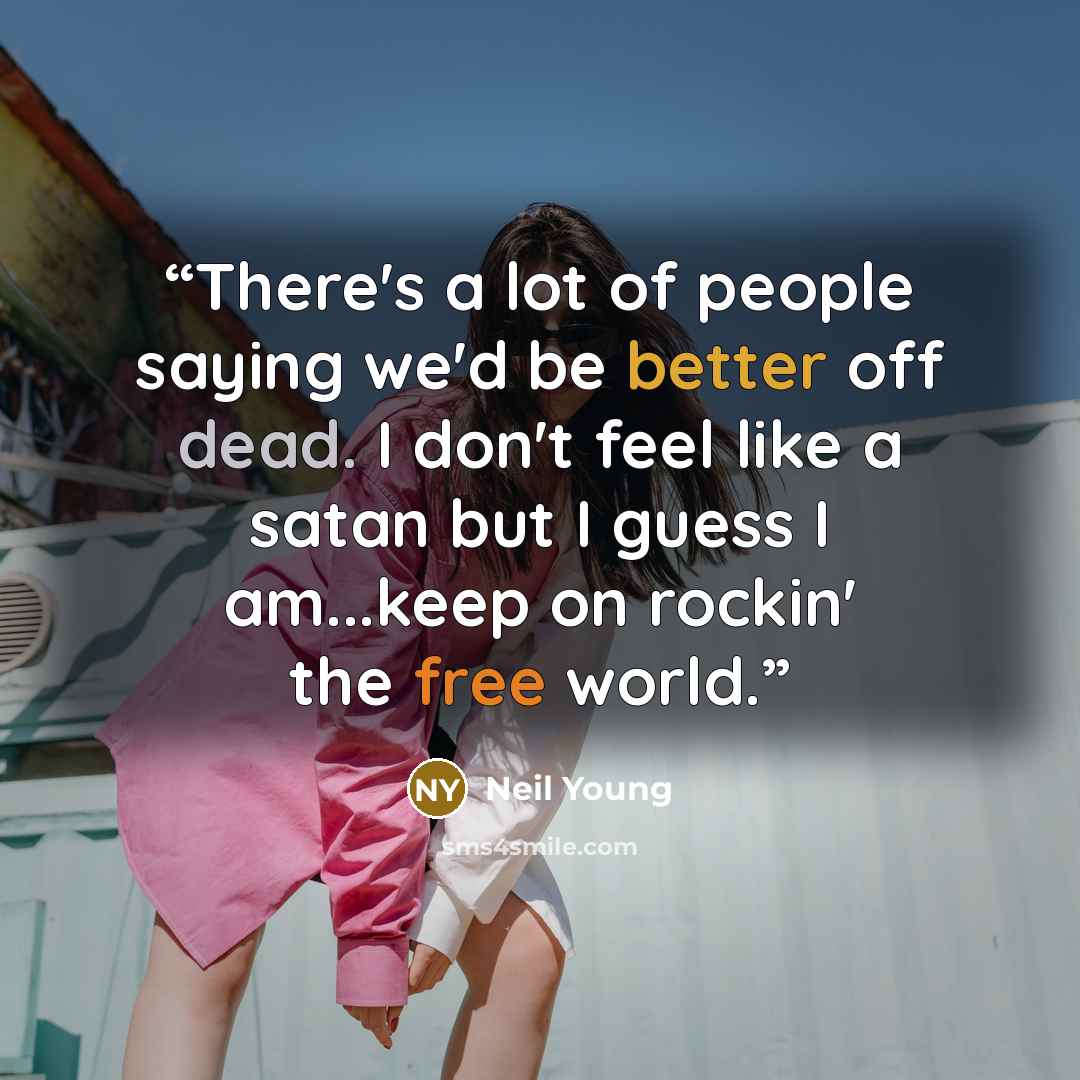 “There's a lot of people saying we'd be better off dead. I don't feel like a satan but I guess I am...keep on rockin' the free world.” quote by Neil Young