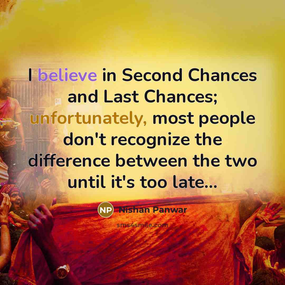“I believe in Second Chances and Last Chances; unfortunately, most people don't recognize the difference between the two until it's too late...” quote by Nishan Panwar
