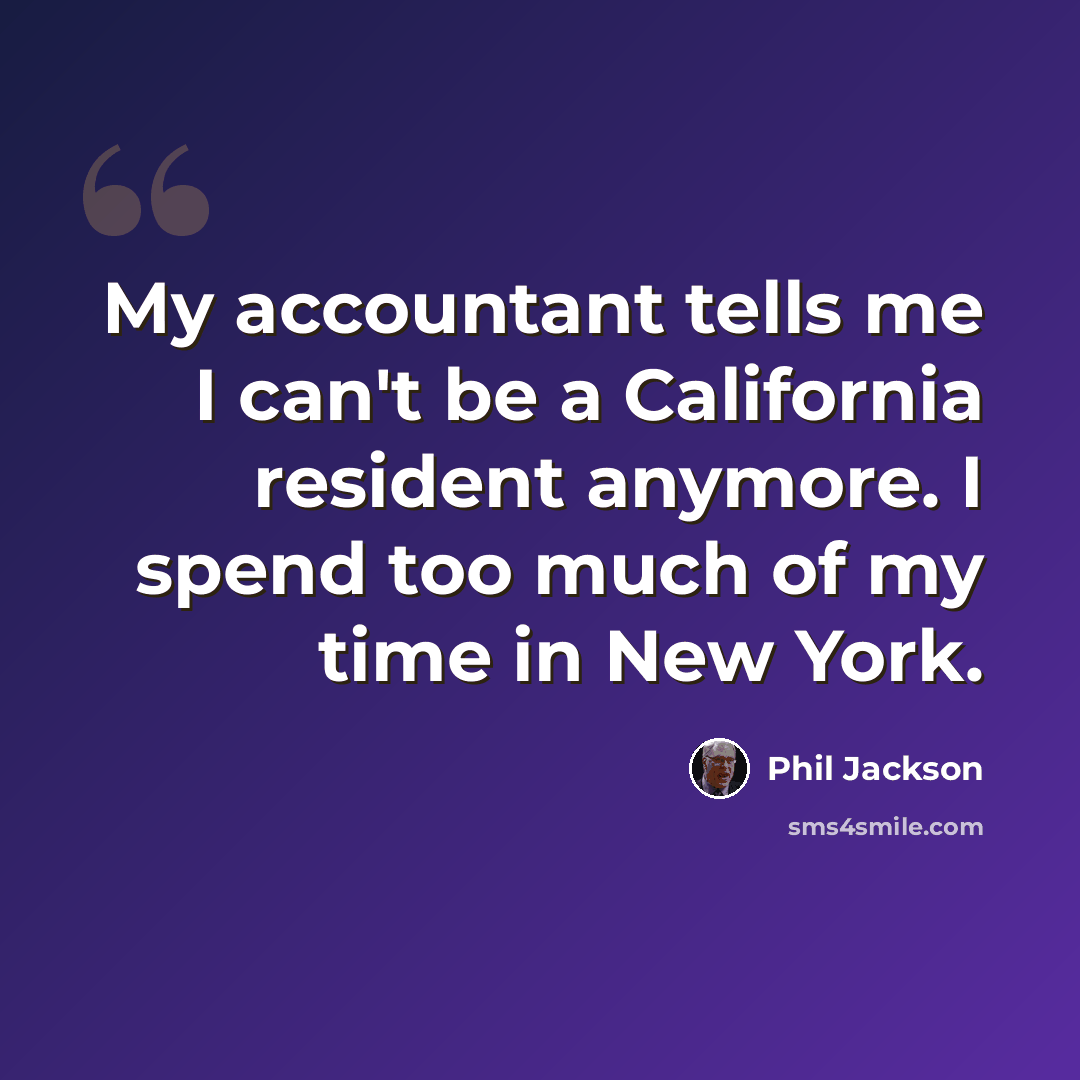 “My accountant tells me I can't be a California resident anymore. I spend too much of my time in New York.” quote by Phil Jackson