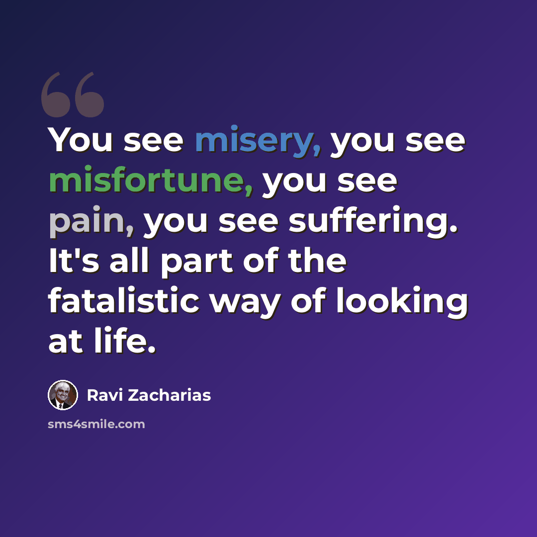 “You see misery, you see misfortune, you see pain, you see suffering. It's all part of the fatalistic way of looking at life.” quote by Ravi Zacharias